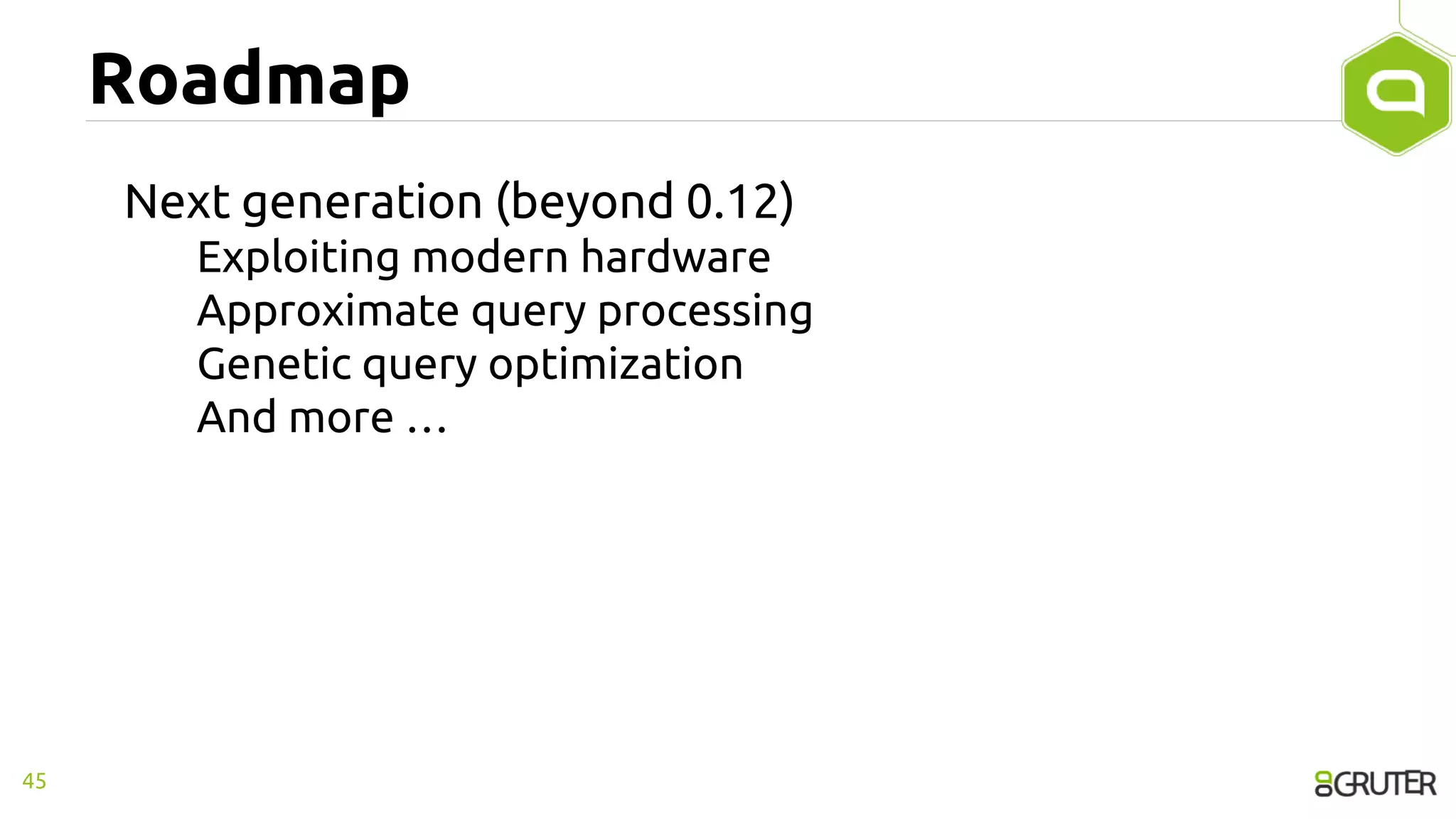 Roadmap
Next generation (beyond 0.12)
Exploiting modern hardware
Approximate query processing
Genetic query optimization
And more …
45
 