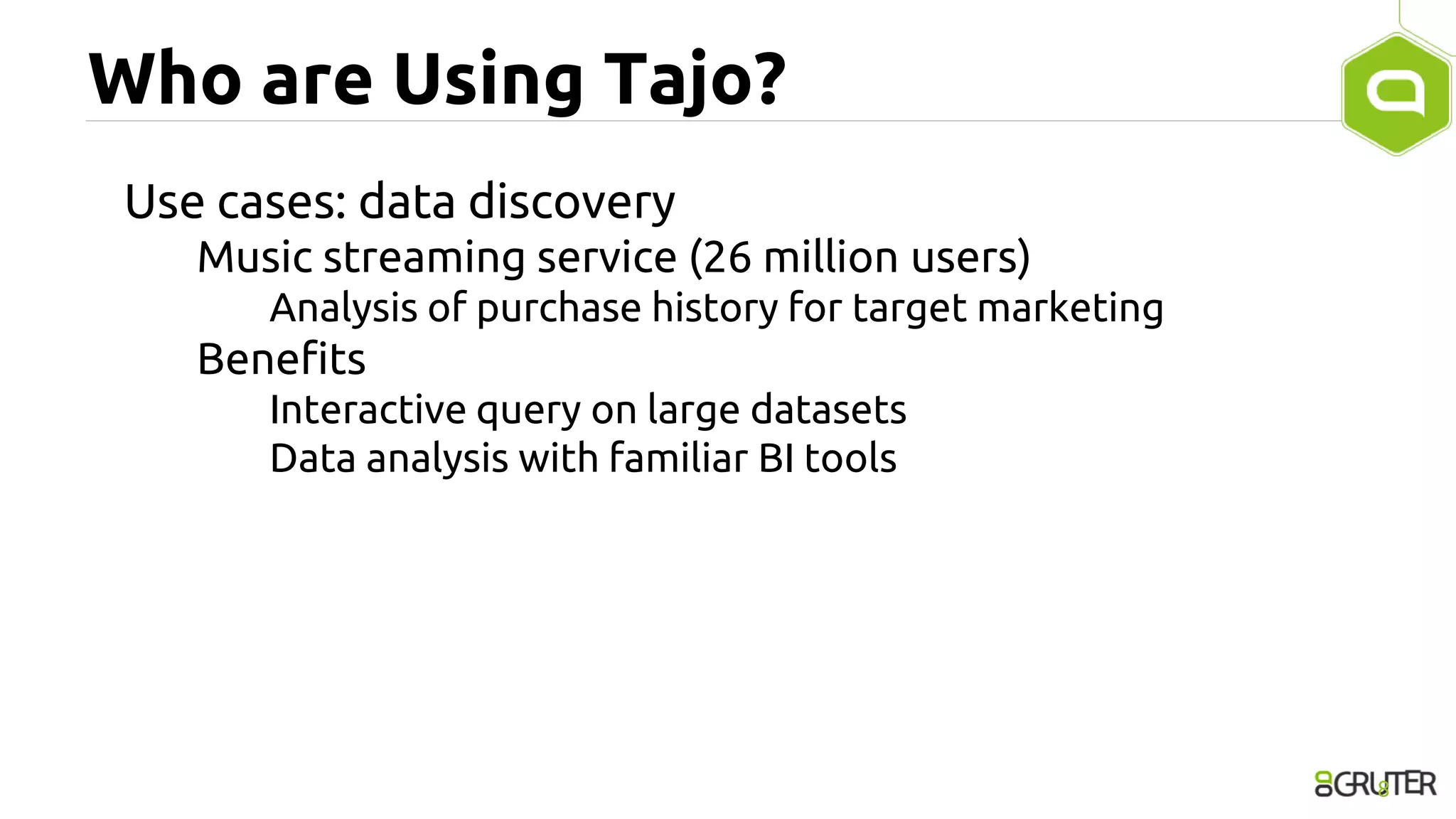 Who are Using Tajo?
Use cases: data discovery
Music streaming service (26 million users)
Analysis of purchase history for target marketing
Benefits
Interactive query on large datasets
Data analysis with familiar BI tools
8
 