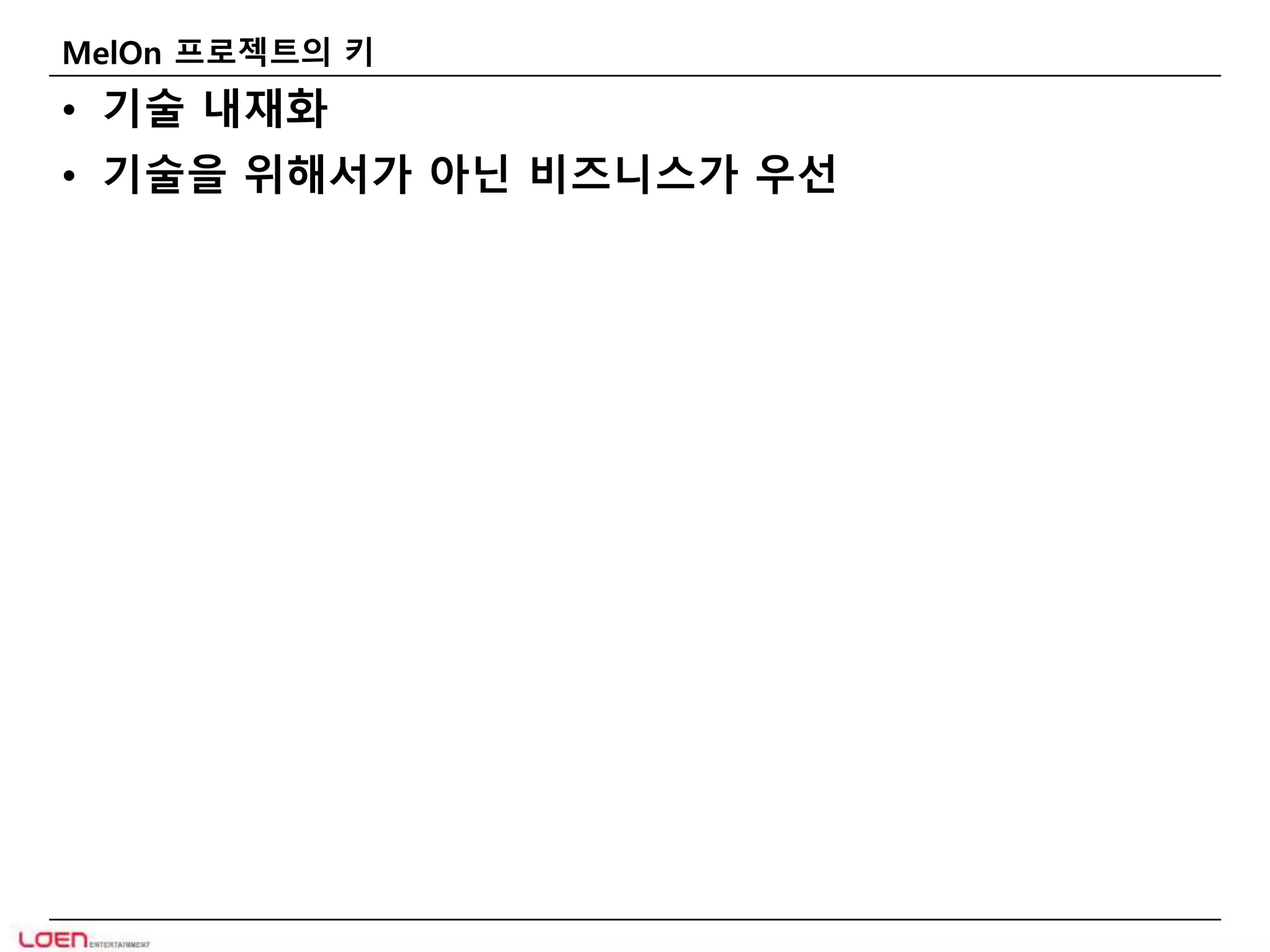 MelOn 프로젝트의 키 
• 기술 내재화 
• 기술을 위해서가 아닌 비즈니스가 우선 
 