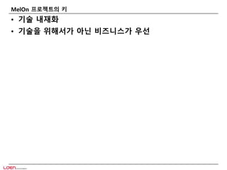 MelOn 프로젝트의 키 
• 기술 내재화 
• 기술을 위해서가 아닌 비즈니스가 우선 
 