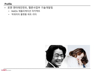 Profile 
• 로엔 엔터테인먼트, 멜론사업부 기술개발팀 
• MelOn 애플리케이션 아키텍트 
• 빅데이터 플랫폼 파트 리더 
 
