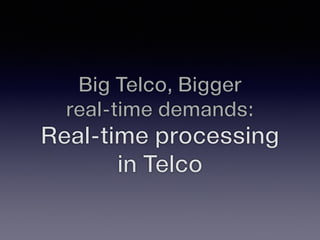 Big Telco, Bigger 
real-time demands: 
Real-time processing 
in Telco 
 