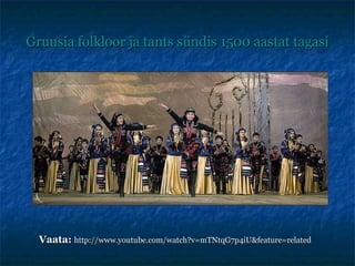 Gruusia folkloor ja tants sündis 1500 aastat tagasi Vaata:   http://www.youtube.com/watch?v=mTNtqG7p4iU&feature=related 