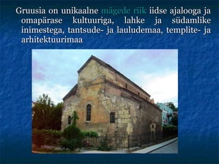 Gruusia on unikaalne  mägede riik  iidse ajalooga ja omapärase kultuuriga, lahke ja südamlike inimestega, tantsude- ja laulu de maa, templite- ja arhitektuurimaa 