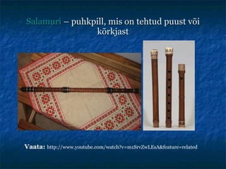 Salamuri  – puhkpill, mis on tehtud puust või kõrkjast Vaata:   http://www.youtube.com/watch?v=m1SrvZwLEsA&feature=related 