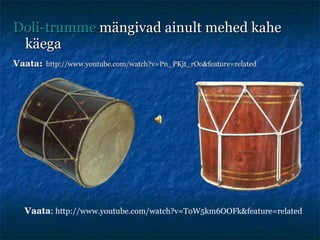 Doli-trumme  mängivad ainult mehed kahe käega Vaata:   http://www.youtube.com/watch?v=Pn_PKjt_rOo&feature=related Vaata :   http://www.youtube.com/watch?v=ToW5km6OOFk&feature=related 