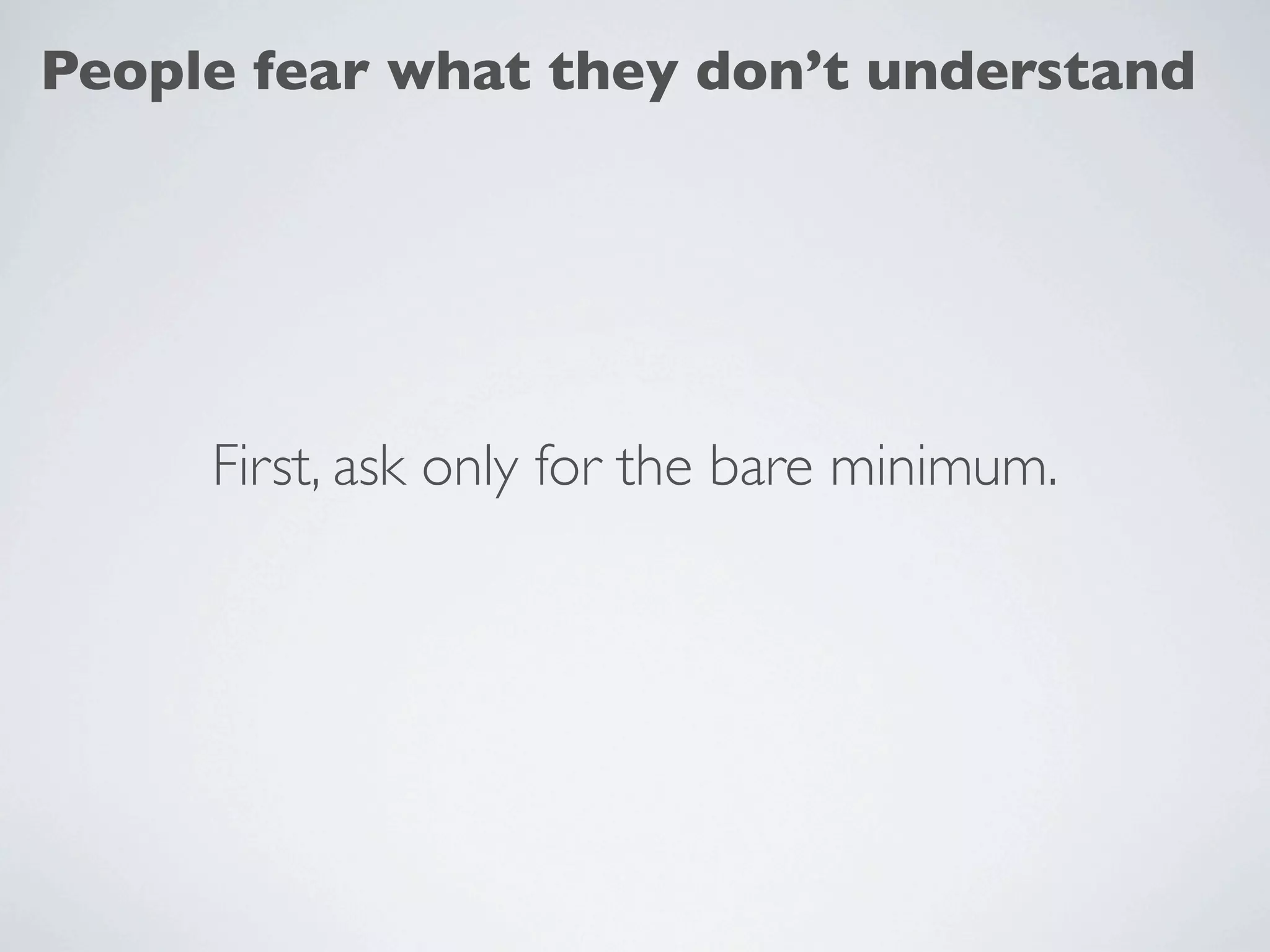 People fear what they don’t understand




     First, ask only for the bare minimum.
 