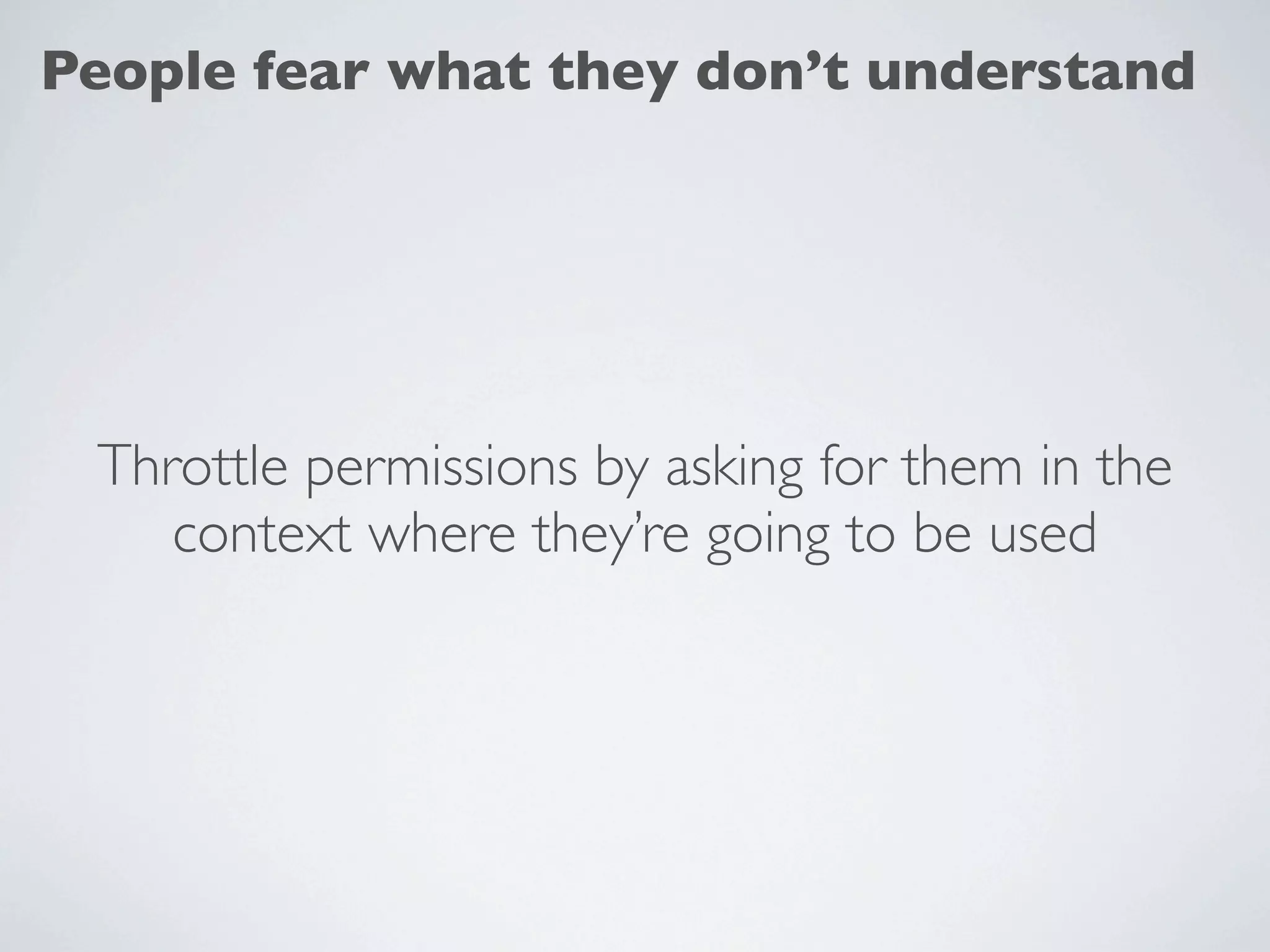 People fear what they don’t understand




 Throttle permissions by asking for them in the
    context where they’re going to be used
 