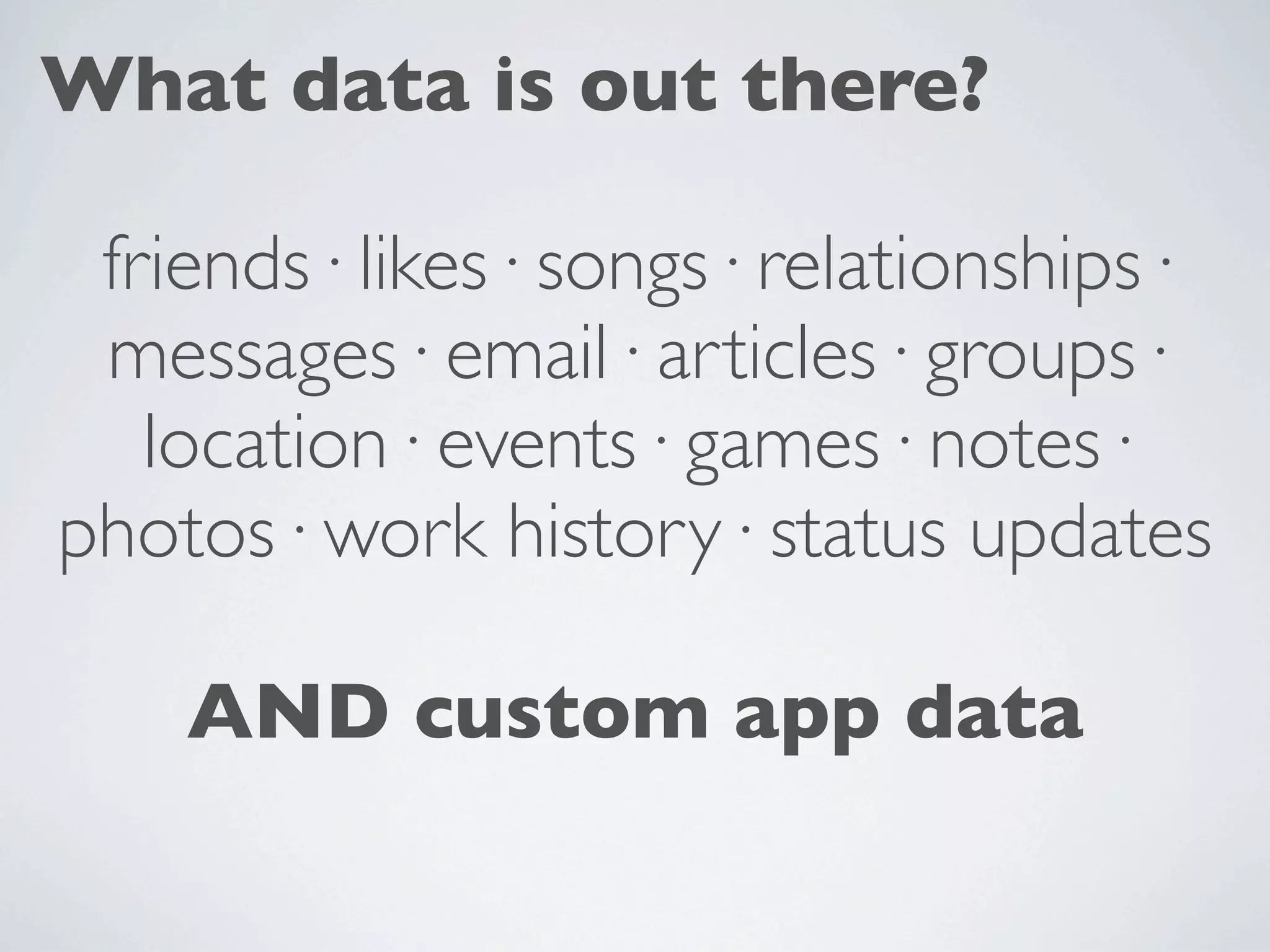 What data is out there?

 friends· likes· songs· relationships·
 messages· email· articles· groups·
   location· events· games· notes·
photos· work history· status updates

    AND custom app data
 