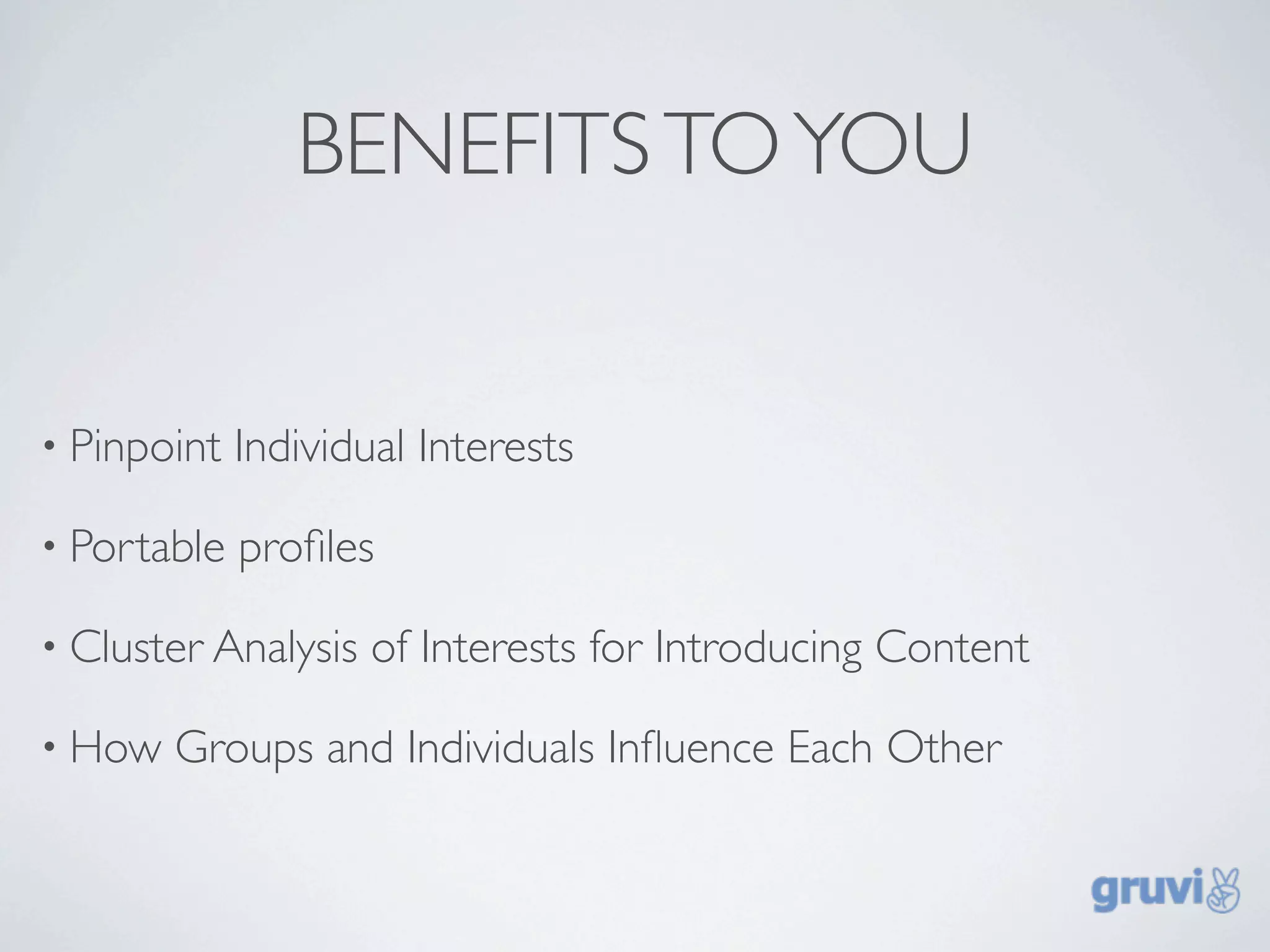 BENEFITS TO YOU


• Pinpoint   Individual Interests

• Portable   proﬁles

• Cluster Analysis   of Interests for Introducing Content

• How   Groups and Individuals Inﬂuence Each Other
 