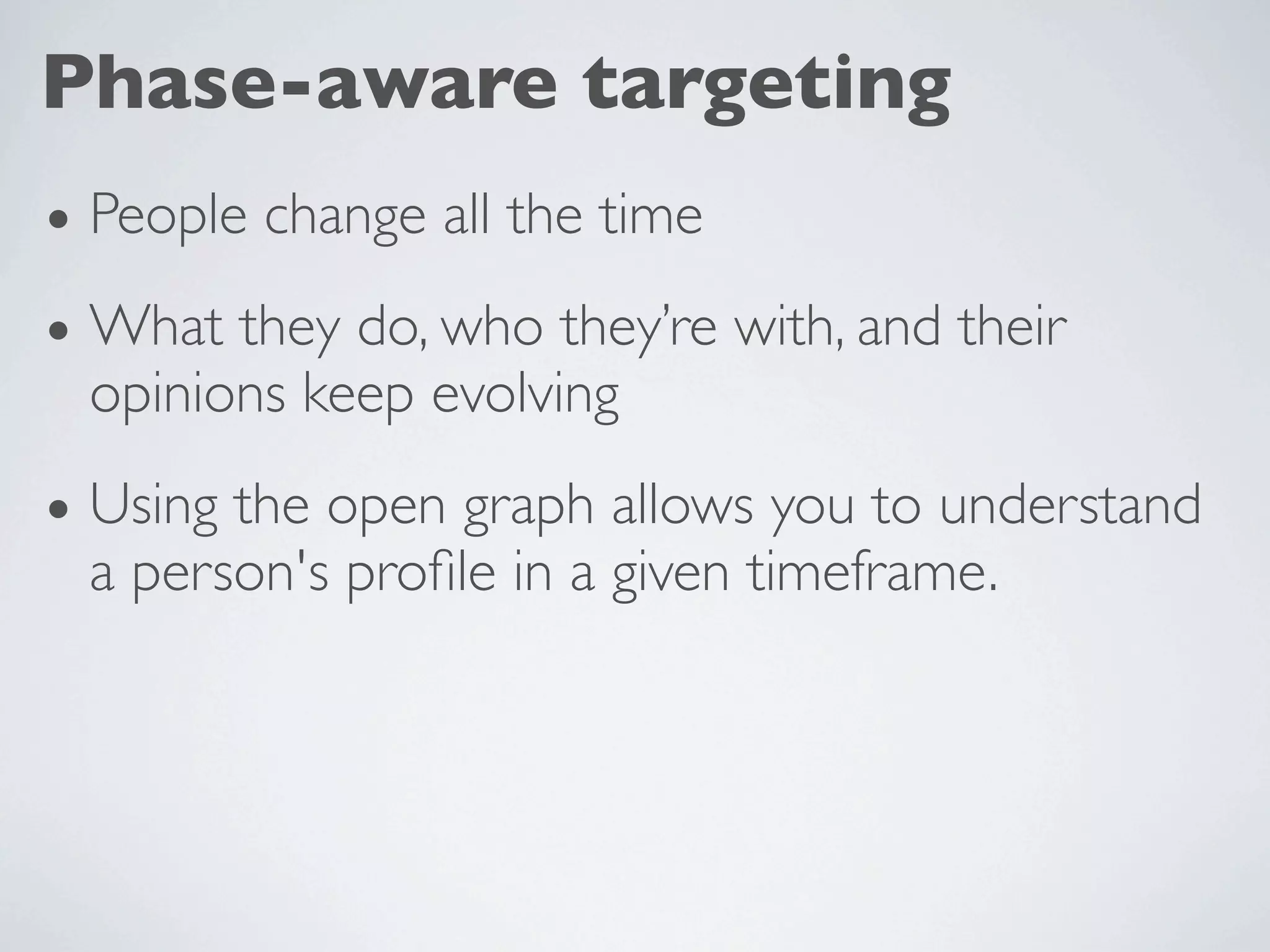 Phase-aware targeting
• People change all the time
• What they do, who they’re with, and their
  opinions keep evolving

• Using the open graph allows you to understand
  a person's proﬁle in a given timeframe.
 