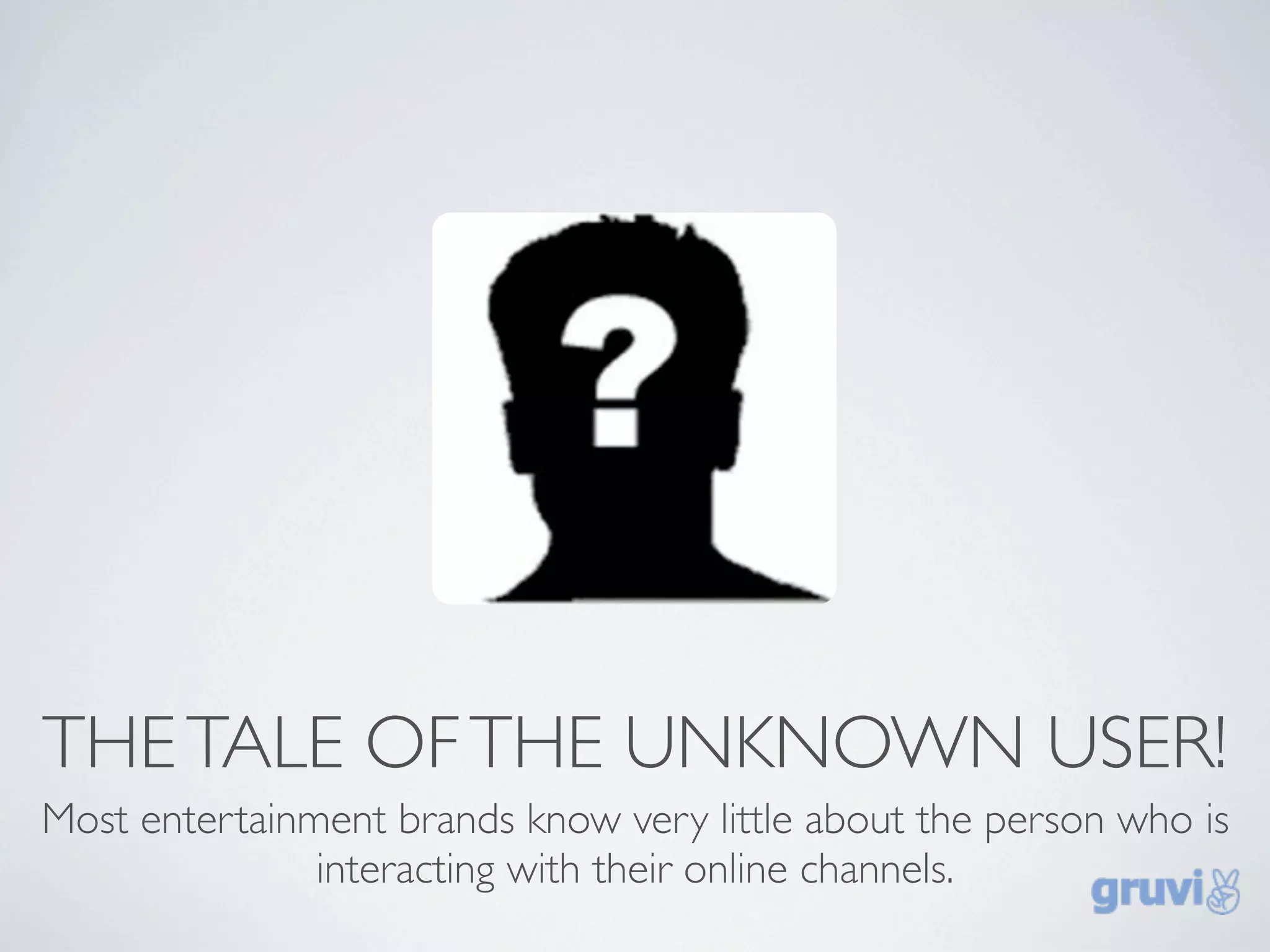 THE TALE OF THE UNKNOWN USER!
Most entertainment brands know very little about the person who is
               interacting with their online channels.
 