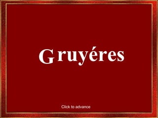 G ruyéres Click to advance 
