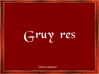 G ruyéres Click to advance 