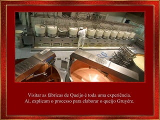 Visitar as fábricas de Queijo é toda uma experiência.  Aí, explicam o processo para elaborar o queijo Gruyére.  