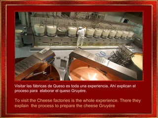 Visitar las fábricas de Queso es toda una experiencia. Ahí explican el proceso para  elaborar el queso Gruyére.  To visit ...