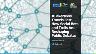 #FakeNews
Travels Fast —
How Social Bots
and Trolls Are
Reshaping
Public Debates
Anatoliy Gruzd
@Gruzd
 