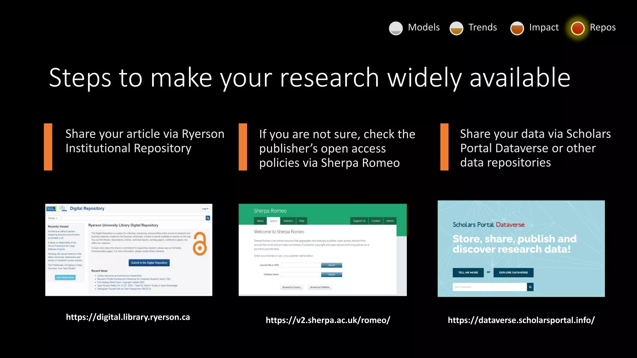 Steps to make your research widely available
Share your article via Ryerson
Institutional Repository
If you are not sure, check the
publisher’s open access
policies via Sherpa Romeo
Share your data via Scholars
Portal Dataverse or other
data repositories
https://digital.library.ryerson.ca https://v2.sherpa.ac.uk/romeo/ https://dataverse.scholarsportal.info/
Models Trends Impact Repos
 