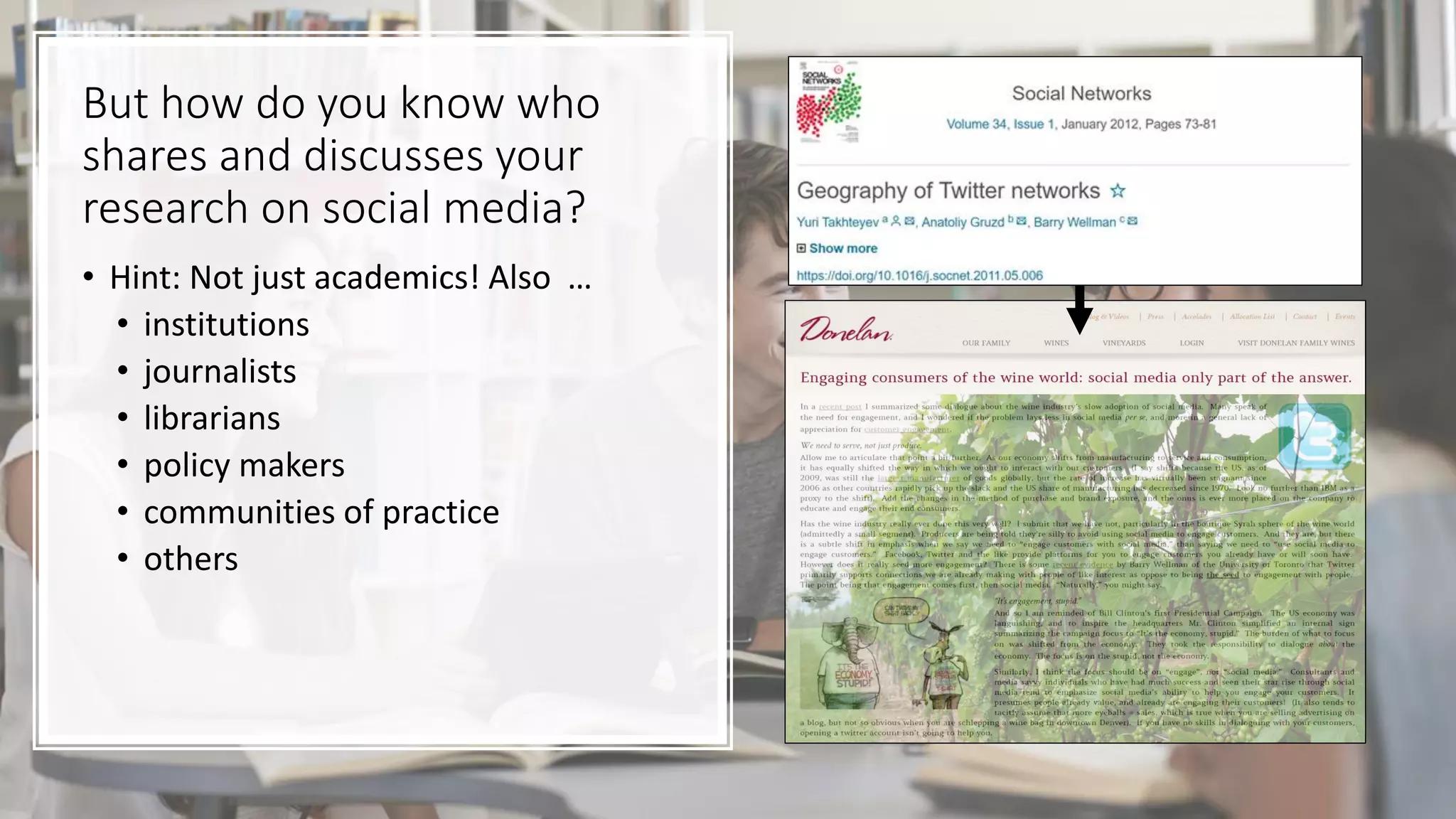 But how do you know who
shares and discusses your
research on social media?
• Hint: Not just academics! Also …
• institutions
• journalists
• librarians
• policy makers
• communities of practice
• others
 