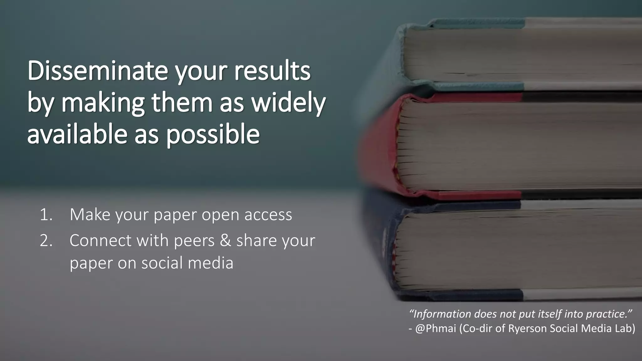 Disseminate your results
by making them as widely
available as possible
“Information does not put itself into practice.”
- @Phmai (Co-dir of Ryerson Social Media Lab)
1. Make your paper open access
2. Connect with peers & share your
paper on social media
 