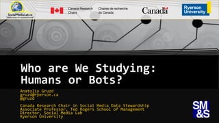 Who are We Studying:
Bots or Humans?
Anatoliy Gruzd
gruzd@ryerson.ca
@gruzd
Canada Research Chair in Social Media Data Stewardship
Associate Professor, Ted Rogers School of Management
Director, Social Media Lab
Ryerson University
 