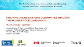 STUDYING ONLINE & OFFLINE COMMUNITIES THROUGH
THE PRISM OF SOCIAL MEDIA DATA
ANATOLIYGRUZD (@GRUZD)
Canada Research Chair in Social Media Data Stewardship
Associate Professor, Ted Rogers School of Management
Director of the Social Media Lab
Ryerson University
 