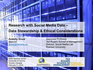 Research with Social Media Data –
Data Stewardship & Ethical Considerations
Anatoliy Gruzd
@gruzd
gruzd@ryerson.ca
Associate Professor
Ted Rogers School of Management
Director, Social Media Lab
Ryerson University
KMDI Speaker Series
University of Toronto
Toronto, Canada
February 11, 2015
 