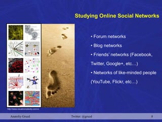 Studying Online Social Networks
http://www.visualcomplexity.com/vc
• Forum networks
• Blog networks
• Friends’ networks (Facebook,
Twitter, Google+, etc…)
• Networks of like-minded people
(YouTube, Flickr, etc…)
Anatoliy Gruzd Twitter: @gruzd 8
 