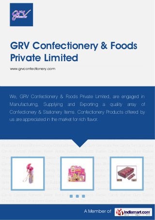 A Member of
GRV Confectionery & Foods
Private Limited
www.grvconfectionery.com
Barbie Products Barbie Candy Barbie Gum Barbie Chewits Barbie Sharpener Barbie Surprise
Gifts Ben10 Products Ben10 Bubble Gum Ben10 Candy Ben10 Waist Pouch Chhota Bheem
Products Chhota Bheem Choco Chhota Bheem Filled Gum Generator Rex Candy Tom and Jerry
Candy Cartoon Network Water Bottle Barbie Products Barbie Candy Barbie Gum Barbie
Chewits Barbie Sharpener Barbie Surprise Gifts Ben10 Products Ben10 Bubble Gum Ben10
Candy Ben10 Waist Pouch Chhota Bheem Products Chhota Bheem Choco Chhota Bheem
Filled Gum Generator Rex Candy Tom and Jerry Candy Cartoon Network Water Bottle Barbie
Products Barbie Candy Barbie Gum Barbie Chewits Barbie Sharpener Barbie Surprise
Gifts Ben10 Products Ben10 Bubble Gum Ben10 Candy Ben10 Waist Pouch Chhota Bheem
Products Chhota Bheem Choco Chhota Bheem Filled Gum Generator Rex Candy Tom and Jerry
Candy Cartoon Network Water Bottle Barbie Products Barbie Candy Barbie Gum Barbie
Chewits Barbie Sharpener Barbie Surprise Gifts Ben10 Products Ben10 Bubble Gum Ben10
Candy Ben10 Waist Pouch Chhota Bheem Products Chhota Bheem Choco Chhota Bheem
Filled Gum Generator Rex Candy Tom and Jerry Candy Cartoon Network Water Bottle Barbie
Products Barbie Candy Barbie Gum Barbie Chewits Barbie Sharpener Barbie Surprise
Gifts Ben10 Products Ben10 Bubble Gum Ben10 Candy Ben10 Waist Pouch Chhota Bheem
Products Chhota Bheem Choco Chhota Bheem Filled Gum Generator Rex Candy Tom and Jerry
Candy Cartoon Network Water Bottle Barbie Products Barbie Candy Barbie Gum Barbie
Chewits Barbie Sharpener Barbie Surprise Gifts Ben10 Products Ben10 Bubble Gum Ben10
We, GRV Confectionery & Foods Private Limited, are engaged in
Manufacturing, Supplying and Exporting a quality array of
Confectionery & Stationery Items. Confectionery Products offered by
us are appreciated in the market for rich flavor.
 