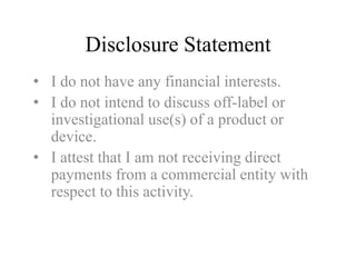 Disclosure Statement 
• I do not have any financial interests. 
• I do not intend to discuss off-label or 
investigational use(s) of a product or 
device. 
• I attest that I am not receiving direct 
payments from a commercial entity with 
respect to this activity. 
 