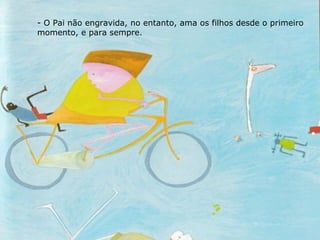 O Pai não engravida, no entanto, ama os filhos desde o primeiro momento, e para sempre. 