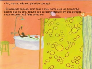 Pai, mas eu não sou parecido contigo! És parecido comigo, sim! Tens o meu nome e és um bocadinho daquilo que eu sou, daquilo que eu gosto, daquilo em que acredito e que respeito. Até falas como eu! 