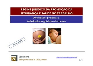 REGIME JURÍDICO DA PROMOÇÃO DA
SEGURANÇA E SAÚDE NO TRABALHO
        Actividades proibidas a
   trabalhadoras grávidas e lactantes




                                        Dez’11
 