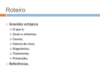 Roteiro
 Gravidez ectópica
 O que é;
 Sinais e sintomas;
 Causas;
 Fatores de risco;
 Diagnóstico;
 Tratamento;
 Prevenção;
 Referências.
 