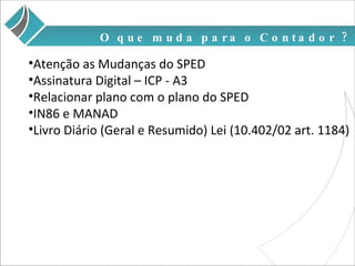 O que muda para o Contador ? Atenção as Mudanças do SPED Assinatura Digital – ICP - A3 Relacionar plano com o plano do SPED IN86 e MANAD Livro Diário (Geral e Resumido) Lei (10.402/02 art. 1184) 