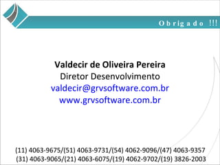 Obrigado !!! Valdecir de Oliveira Pereira Diretor Desenvolvimento [email_address] www.grvsoftware.com.br (11) 4063-9675/(51) 4063-9731/(54) 4062-9096/(47) 4063-9357  (31) 4063-9065/(21) 4063-6075/(19) 4062-9702/(19) 3826-2003 