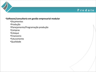 Produto Software/consultoria em gestão empresarial modular Orçamentos Produção Planejamento/Programação produção Compras Estoque Financeiro Faturamento Qualidade 