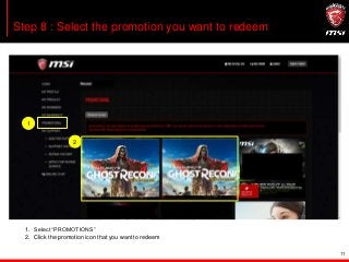 11
Step 8 : Select the promotion you want to redeem
1. Select “PROMOTIONS”
2. Click the promotion icon that you want to redeem
1
2
 