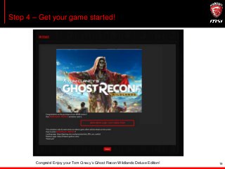 19
Step 4 – Get your game started!
Congrats! Enjoy your Tom Clnacy’s Ghost Recon Wildlands Deluxe Edition!
ABCD-abcd-ABcd-abCD-AbCd-aBcD
 