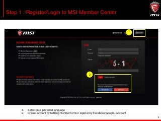 5
Step 1 : Register/Login to MSI Member Center
1
2
1. Select your preferred language
2. Create account by fulfilling member form or register by Facebook/Google+ account
 