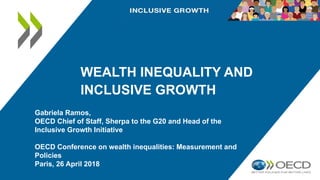 WEALTH INEQUALITY AND
INCLUSIVE GROWTH
Gabriela Ramos,
OECD Chief of Staff, Sherpa to the G20 and Head of the
Inclusive Growth Initiative
OECD Conference on wealth inequalities: Measurement and
Policies
Paris, 26 April 2018
 