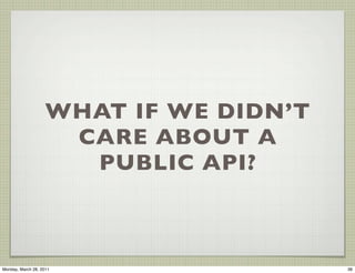 WHAT IF WE DIDN’T
                     CARE ABOUT A
                      PUBLIC API?



Monday, March 28, 2011           ...