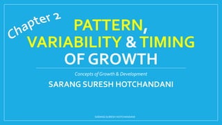 PATTERN,
VARIABILITY &TIMING
OF GROWTH
Concepts of Growth & Development
SARANG SURESH HOTCHANDANI
SARANG SURESH HOTCHANDANI
 