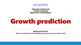 Growth prediction
‫الرحيم‬‫الرحمن‬‫هللا‬ ‫بسم‬
Mohanad Elsherif
BDS (U of K), MFD RCSI, MFDS RCPS(Glasg), MSc (Orthodontics), M.Orth. RCSEd
University of Khartoum
Faculty of Dentistry
Department of Orthodontics
 