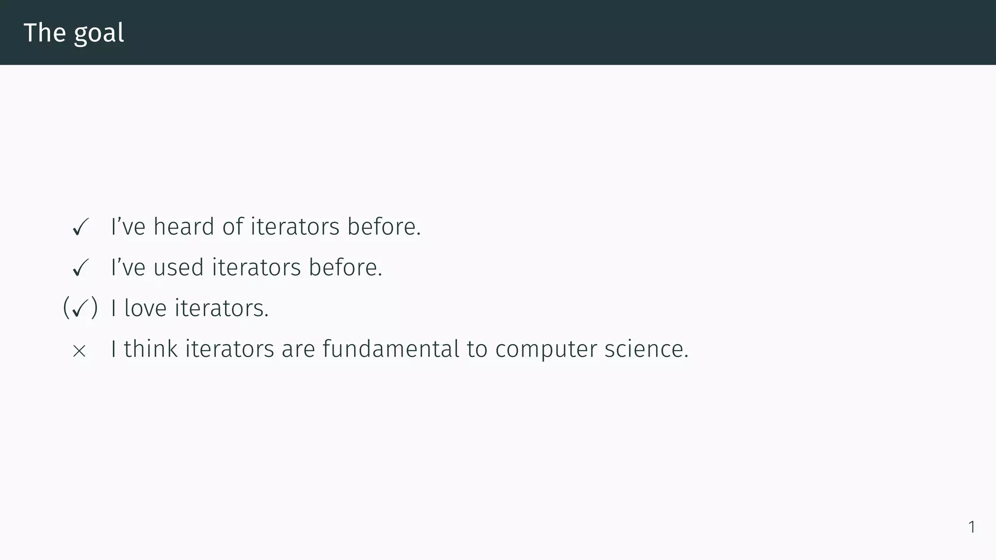 The goal ✓ I’ve heard of iterators before. ✓ I’ve used iterators before. (✓) I love iterators. × I think iterators are fundamental to computer science. 1 