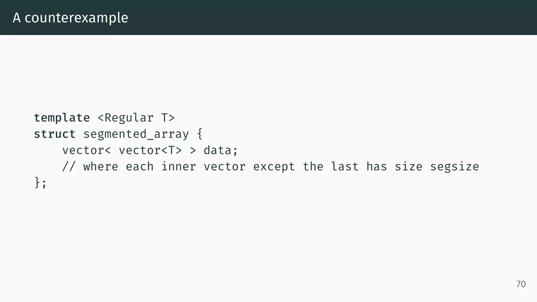 A counterexample template <Regular T> struct segmented_array { vector< vector<T> > data; // where each inner vector except the last has size segsize }; 70 