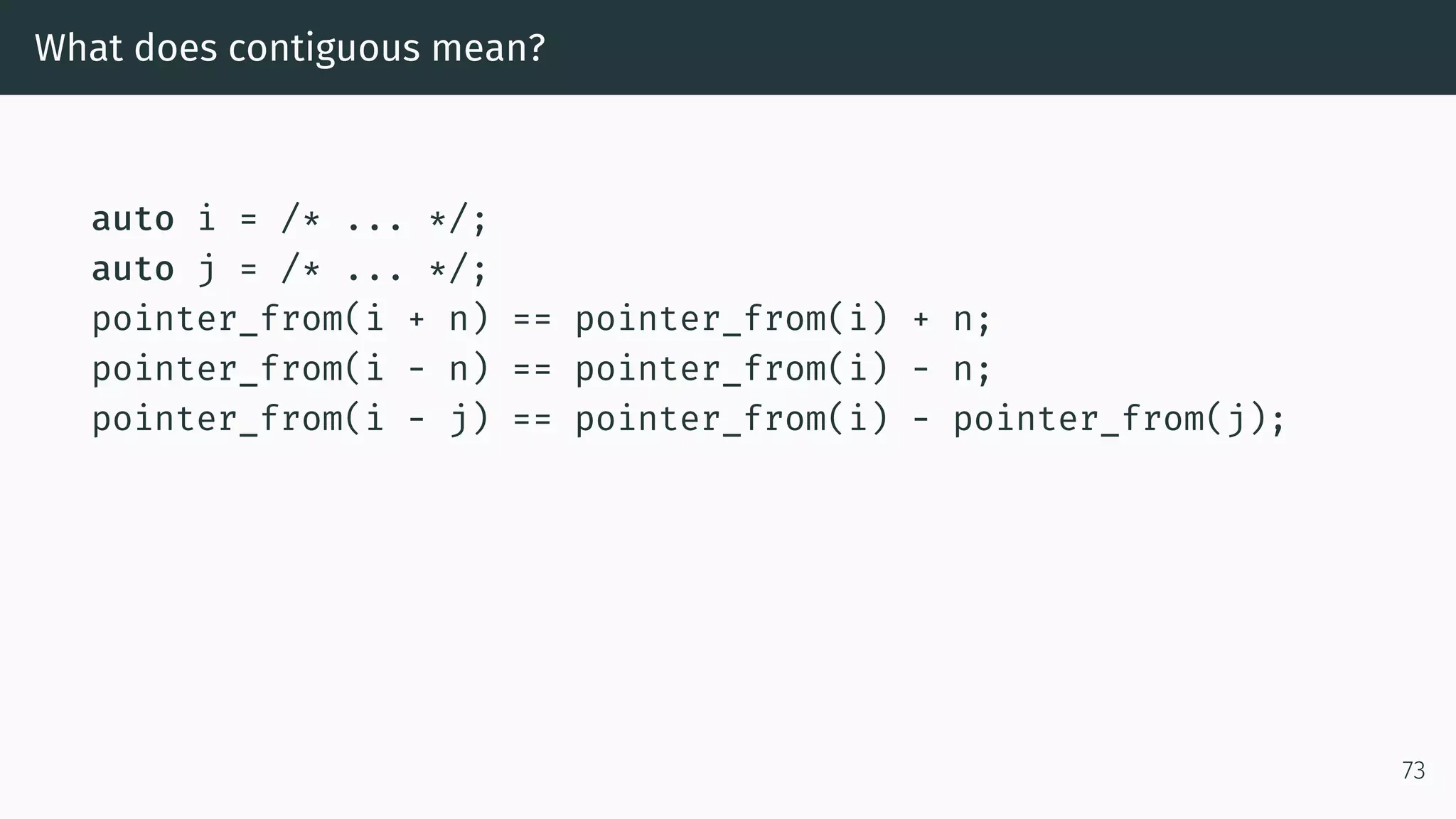 What does contiguous mean? auto i = /* ... */; auto j = /* ... */; pointer_from(i + n) == pointer_from(i) + n; pointer_from(i - n) == pointer_from(i) - n; pointer_from(i - j) == pointer_from(i) - pointer_from(j); 73 