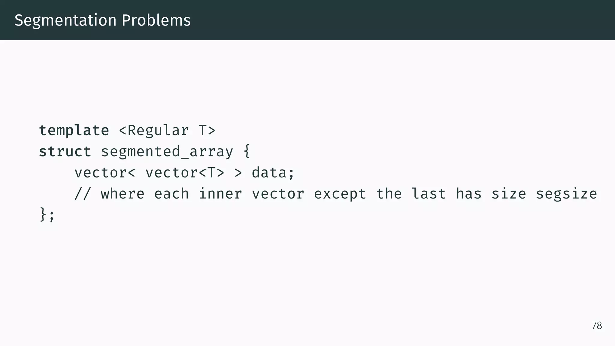 Segmentation Problems template <Regular T> struct segmented_array { vector< vector<T> > data; // where each inner vector except the last has size segsize }; 78 