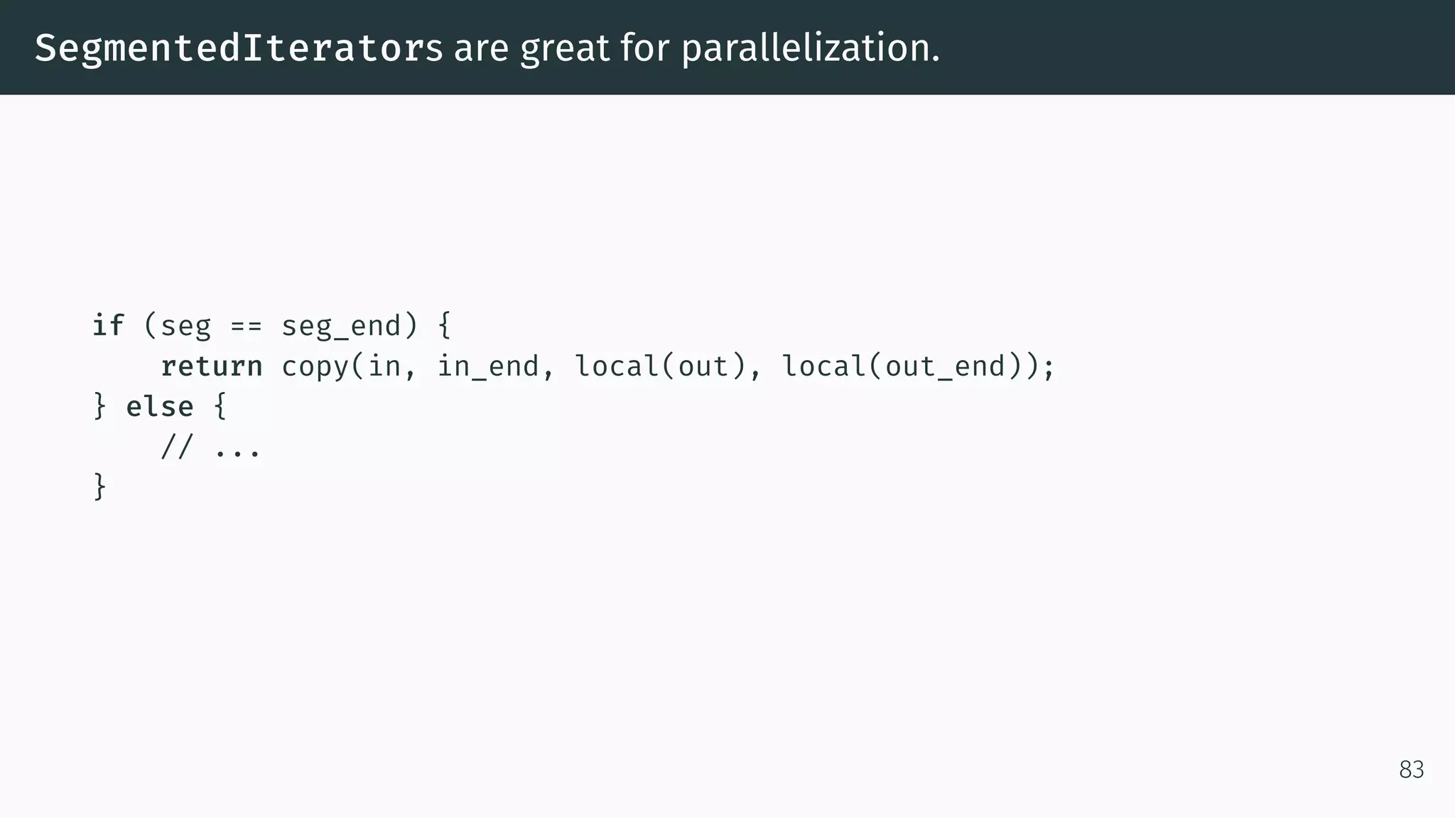 SegmentedIterators are great for parallelization. if (seg == seg_end) { return copy(in, in_end, local(out), local(out_end)); } else { // ... } 83 