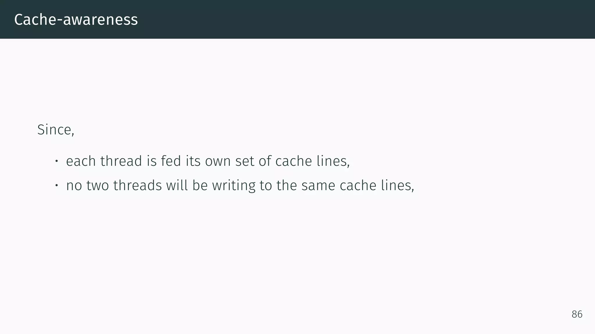 Cache-awareness Since, • each thread is fed its own set of cache lines, • no two threads will be writing to the same cache lines, 86 